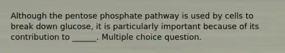 Although the pentose phosphate pathway is used by cells to break down glucose, it is particularly important because of its contribution to ______. Multiple choice question.