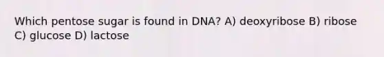 Which pentose sugar is found in DNA? A) deoxyribose B) ribose C) glucose D) lactose