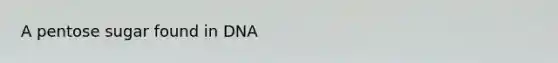 A pentose sugar found in DNA
