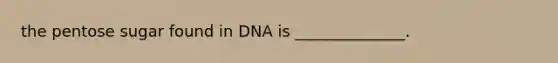 the pentose sugar found in DNA is ______________.