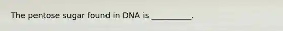 The pentose sugar found in DNA is __________.