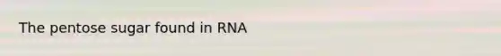 The pentose sugar found in RNA