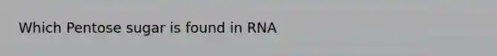 Which Pentose sugar is found in RNA