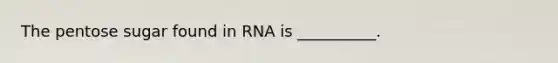 The pentose sugar found in RNA is __________.