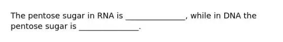 The pentose sugar in RNA is _______________, while in DNA the pentose sugar is _______________.