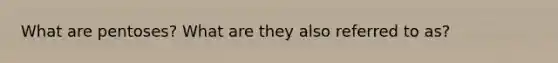 What are pentoses? What are they also referred to as?