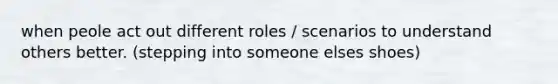 when peole act out different roles / scenarios to understand others better. (stepping into someone elses shoes)