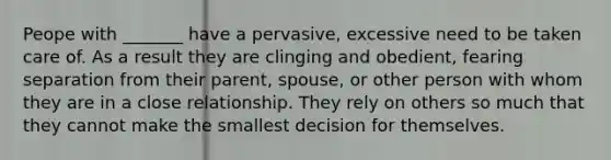 Peope with _______ have a pervasive, excessive need to be taken care of. As a result they are clinging and obedient, fearing separation from their parent, spouse, or other person with whom they are in a close relationship. They rely on others so much that they cannot make the smallest decision for themselves.