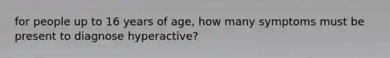 for people up to 16 years of age, how many symptoms must be present to diagnose hyperactive?