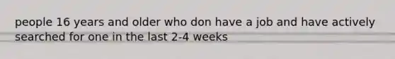 people 16 years and older who don have a job and have actively searched for one in the last 2-4 weeks