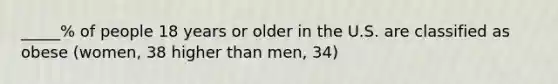 _____% of people 18 years or older in the U.S. are classified as obese (women, 38 higher than men, 34)