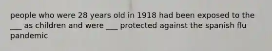 people who were 28 years old in 1918 had been exposed to the ___ as children and were ___ protected against the spanish flu pandemic