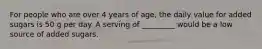 For people who are over 4 years of age, the daily value for added sugars is 50 g per day. A serving of _________ would be a low source of added sugars.