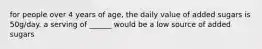 for people over 4 years of age, the daily value of added sugars is 50g/day. a serving of ______ would be a low source of added sugars