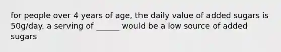 for people over 4 years of age, the daily value of added sugars is 50g/day. a serving of ______ would be a low source of added sugars