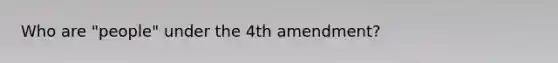 Who are "people" under the 4th amendment?