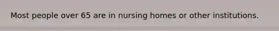 Most people over 65 are in nursing homes or other institutions.