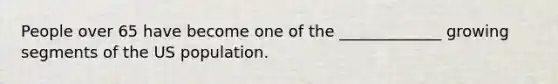 People over 65 have become one of the _____________ growing segments of the US population.