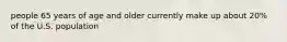 people 65 years of age and older currently make up about 20% of the U.S. population