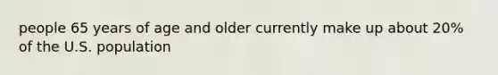 people 65 years of age and older currently make up about 20% of the U.S. population