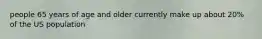 people 65 years of age and older currently make up about 20% of the US population