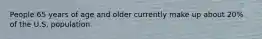 People 65 years of age and older currently make up about 20% of the U.S. population