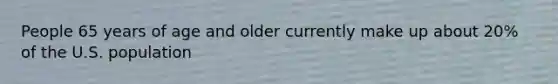 People 65 years of age and older currently make up about 20% of the U.S. population