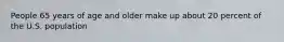 People 65 years of age and older make up about 20 percent of the U.S. population