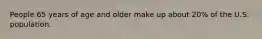 People 65 years of age and older make up about 20% of the U.S. population.