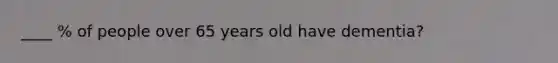 ____ % of people over 65 years old have dementia?