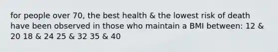 for people over 70, the best health & the lowest risk of death have been observed in those who maintain a BMI between: 12 & 20 18 & 24 25 & 32 35 & 40