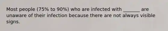 Most people (75% to 90%) who are infected with _______ are unaware of their infection because there are not always visible signs.