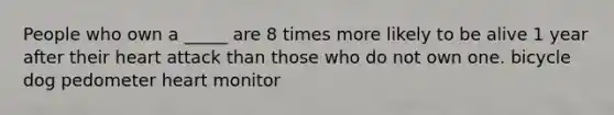 People who own a _____ are 8 times more likely to be alive 1 year after their heart attack than those who do not own one. bicycle dog pedometer heart monitor