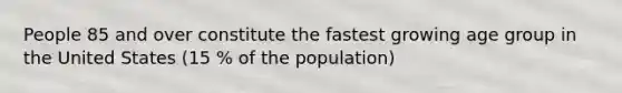 People 85 and over constitute the fastest growing age group in the United States (15 % of the population)