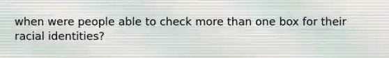 when were people able to check <a href='https://www.questionai.com/knowledge/keWHlEPx42-more-than' class='anchor-knowledge'>more than</a> one box for their racial identities?