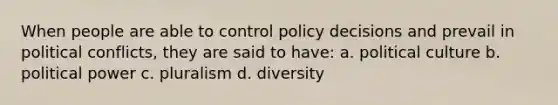 When people are able to control policy decisions and prevail in political conflicts, they are said to have: a. political culture b. political power c. pluralism d. diversity