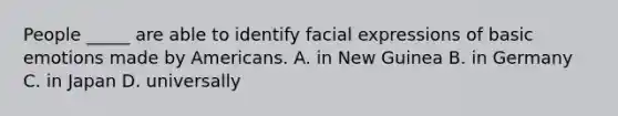 People _____ are able to identify facial expressions of basic emotions made by Americans. A. in New Guinea B. in Germany C. in Japan D. universally