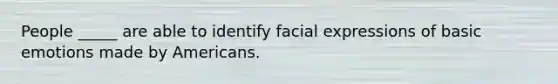 People _____ are able to identify facial expressions of basic emotions made by Americans.