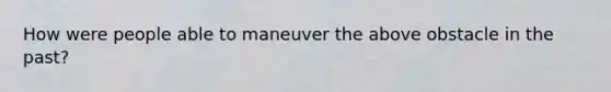 How were people able to maneuver the above obstacle in the past?