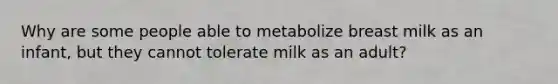 Why are some people able to metabolize breast milk as an infant, but they cannot tolerate milk as an adult?