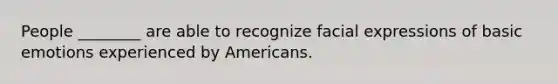 People ________ are able to recognize facial expressions of basic emotions experienced by Americans.