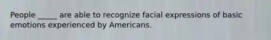 People _____ are able to recognize facial expressions of basic emotions experienced by Americans.