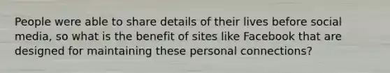 People were able to share details of their lives before social media, so what is the benefit of sites like Facebook that are designed for maintaining these personal connections?