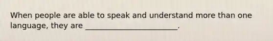 When people are able to speak and understand more than one language, they are ________________________.