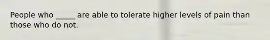 People who _____ are able to tolerate higher levels of pain than those who do not.