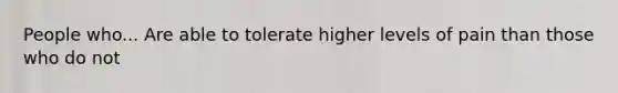 People who... Are able to tolerate higher levels of pain than those who do not