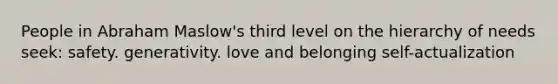 People in Abraham Maslow's third level on the hierarchy of needs seek: safety. generativity. love and belonging self-actualization