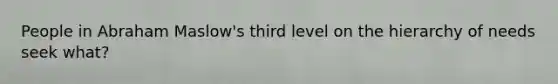 People in Abraham Maslow's third level on the hierarchy of needs seek what?