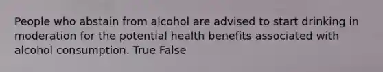 People who abstain from alcohol are advised to start drinking in moderation for the potential health benefits associated with alcohol consumption. True False