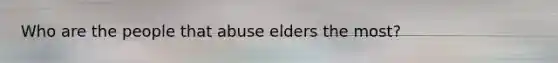 Who are the people that abuse elders the most?